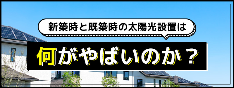 新築時と既築時に太陽光発電を設置するときは何がやばいのか？